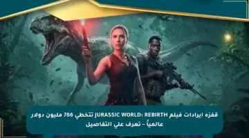 قفزة إيرادات فيلم JURASSIC WORLD: REBIRTH تتخطى 766 مليون دولار عالمياً – تعرف على التفاصيل